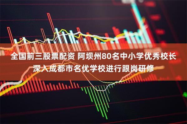 全国前三股票配资 阿坝州80名中小学优秀校长深入成都市名优学校进行跟岗研修