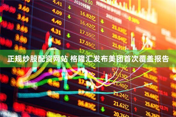 正规炒股配资网站 格隆汇发布美团首次覆盖报告