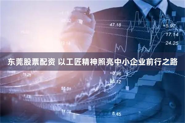 东莞股票配资 以工匠精神照亮中小企业前行之路