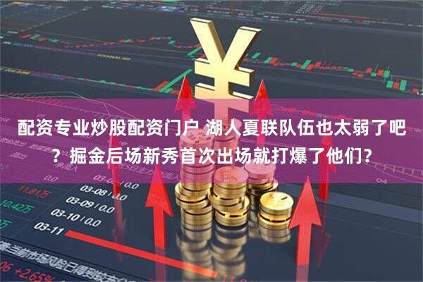 配资专业炒股配资门户 湖人夏联队伍也太弱了吧？掘金后场新秀首次出场就打爆了他们？