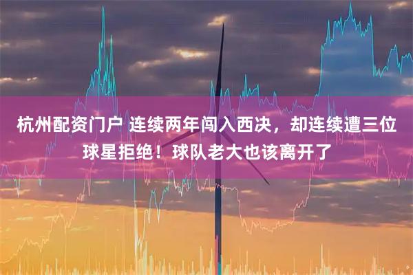 杭州配资门户 连续两年闯入西决，却连续遭三位球星拒绝！球队老大也该离开了