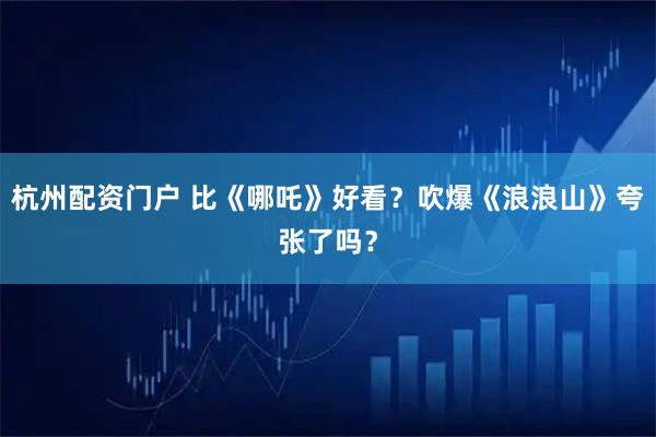 杭州配资门户 比《哪吒》好看？吹爆《浪浪山》夸张了吗？