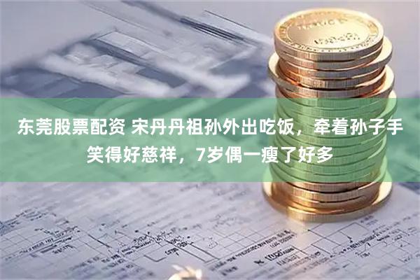 东莞股票配资 宋丹丹祖孙外出吃饭，牵着孙子手笑得好慈祥，7岁偶一瘦了好多
