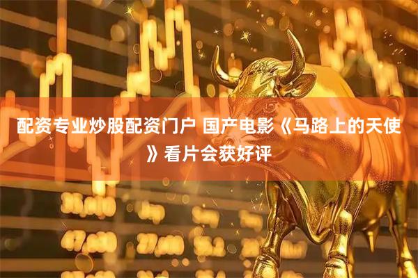 配资专业炒股配资门户 国产电影《马路上的天使》看片会获好评