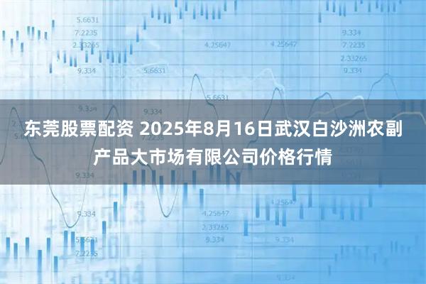 东莞股票配资 2025年8月16日武汉白沙洲农副产品大市场有限公司价格行情