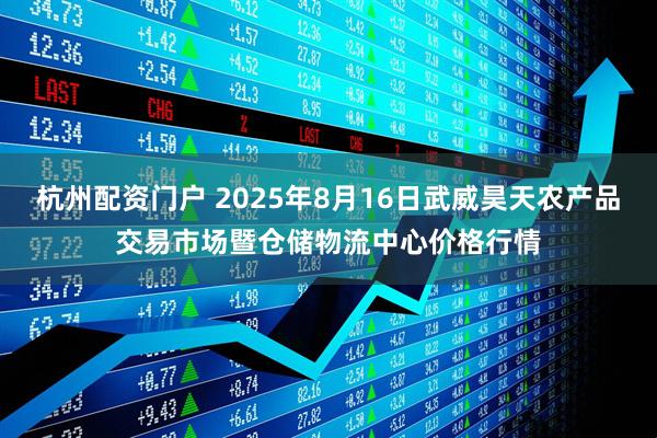杭州配资门户 2025年8月16日武威昊天农产品交易市场暨仓储物流中心价格行情