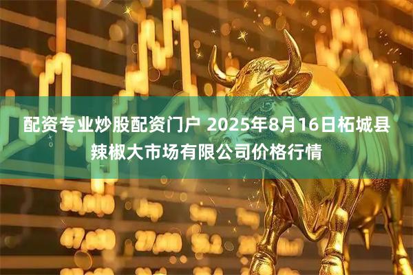配资专业炒股配资门户 2025年8月16日柘城县辣椒大市场有限公司价格行情