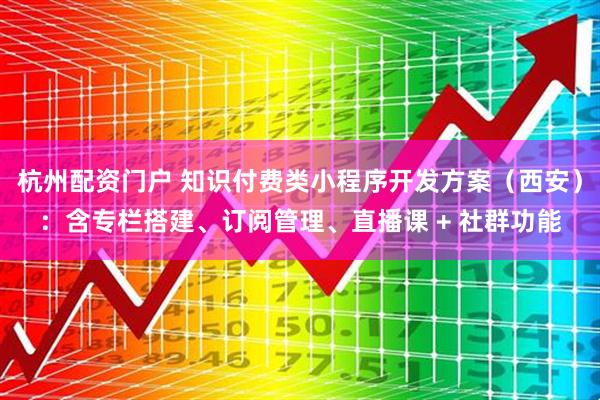 杭州配资门户 知识付费类小程序开发方案（西安）：含专栏搭建、订阅管理、直播课 + 社群功能