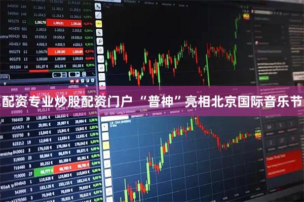 配资专业炒股配资门户 “普神”亮相北京国际音乐节