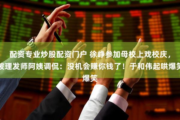 配资专业炒股配资门户 徐峥参加母校上戏校庆，被理发师阿姨调侃：没机会赚你钱了！于和伟起哄爆笑