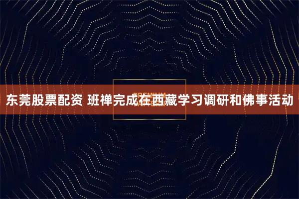 东莞股票配资 班禅完成在西藏学习调研和佛事活动