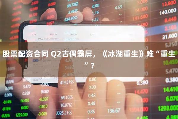 股票配资合同 Q2古偶霸屏，《冰湖重生》难“重生”？