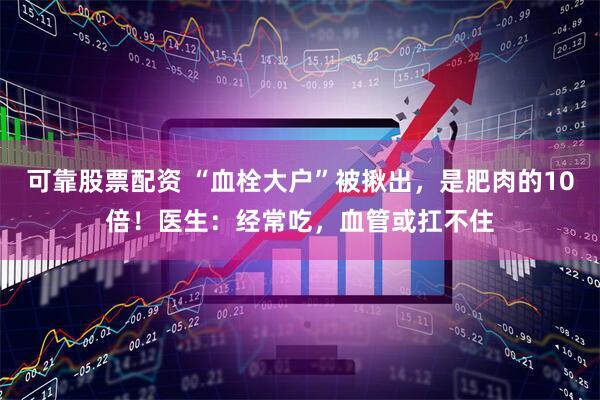 可靠股票配资 “血栓大户”被揪出，是肥肉的10倍！医生：经常吃，血管或扛不住