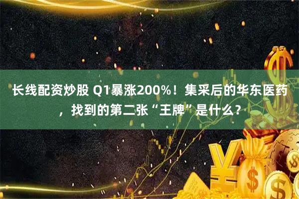长线配资炒股 Q1暴涨200%！集采后的华东医药，找到的第二张“王牌”是什么？