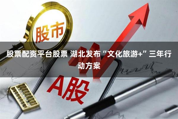 股票配资平台股票 湖北发布“文化旅游+”三年行动方案