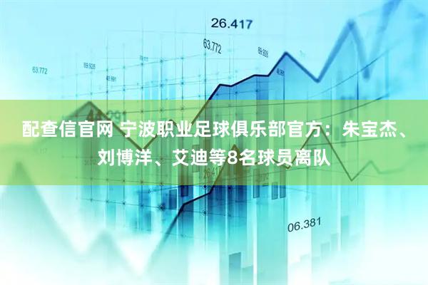 配查信官网 宁波职业足球俱乐部官方：朱宝杰、刘博洋、艾迪等8名球员离队