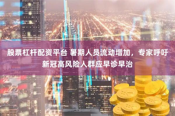 股票杠杆配资平台 暑期人员流动增加，专家呼吁新冠高风险人群应早诊早治