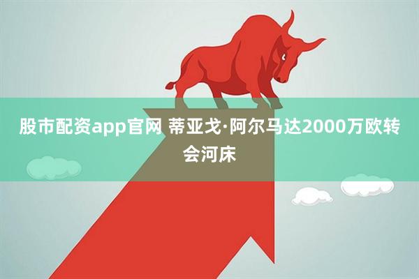 股市配资app官网 蒂亚戈·阿尔马达2000万欧转会河床