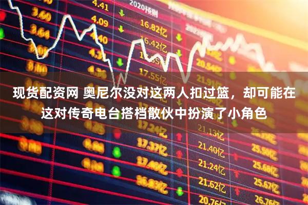 现货配资网 奥尼尔没对这两人扣过篮，却可能在这对传奇电台搭档散伙中扮演了小角色