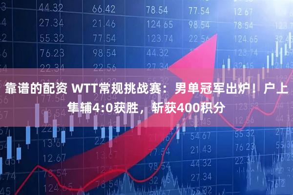 靠谱的配资 WTT常规挑战赛：男单冠军出炉！户上隼辅4:0获胜，斩获400积分