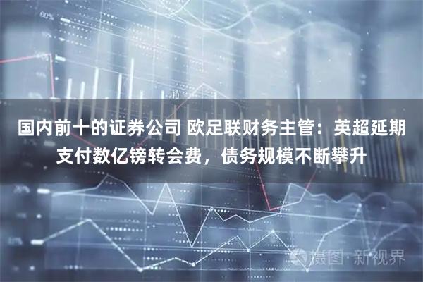 国内前十的证券公司 欧足联财务主管：英超延期支付数亿镑转会费，债务规模不断攀升